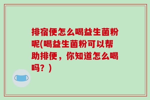 排宿便怎么喝益生菌粉呢(喝益生菌粉可以帮助排便，你知道怎么喝吗？)