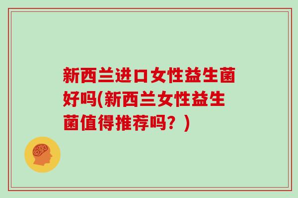 新西兰进口女性益生菌好吗(新西兰女性益生菌值得推荐吗？)