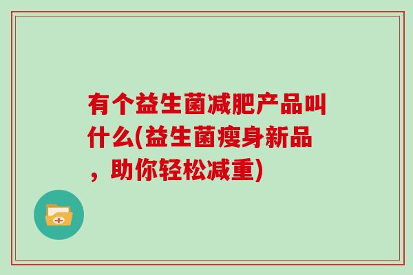 有个益生菌产品叫什么(益生菌瘦身新品，助你轻松减重)