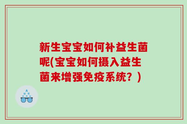 新生宝宝如何补益生菌呢(宝宝如何摄入益生菌来增强免疫系统？)