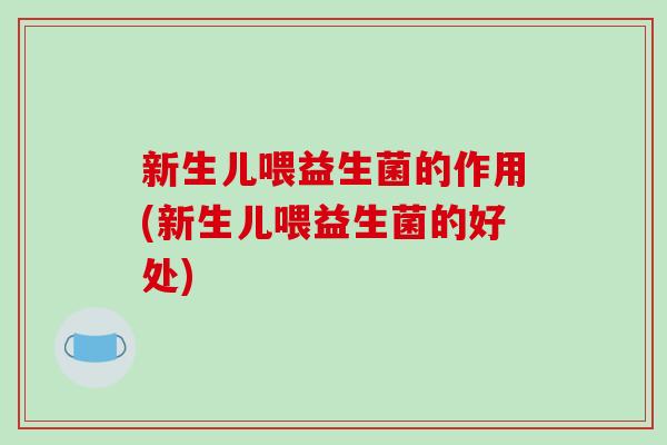 新生儿喂益生菌的作用(新生儿喂益生菌的好处) 新生儿喂益生菌的作用(新生儿喂益生菌的好处)