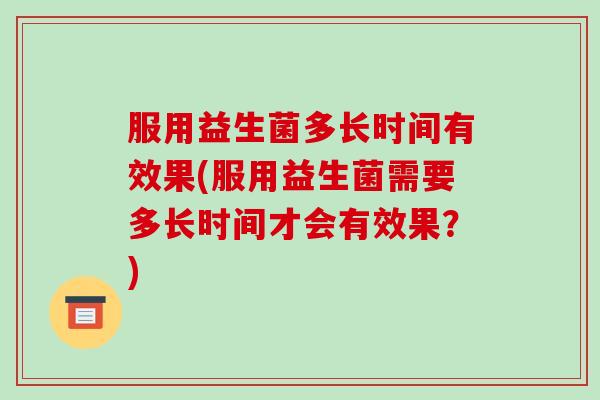 服用益生菌多长时间有效果(服用益生菌需要多长时间才会有效果？)