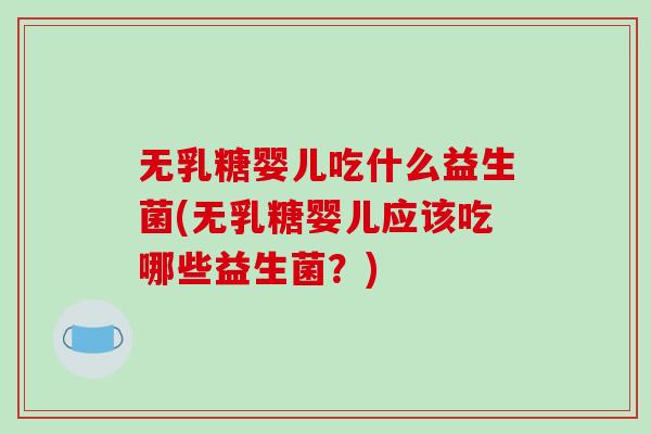 无乳糖婴儿吃什么益生菌(无乳糖婴儿应该吃哪些益生菌？)