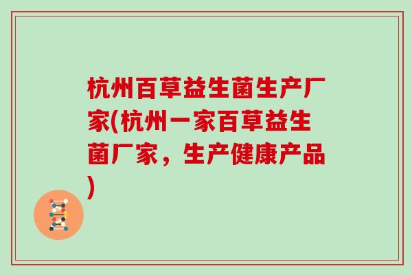 杭州百草益生菌生产厂家(杭州一家百草益生菌厂家,生产健康产品) 杭州百草益生菌生产厂家(杭州一家百草益生菌厂家,生产健康产品)