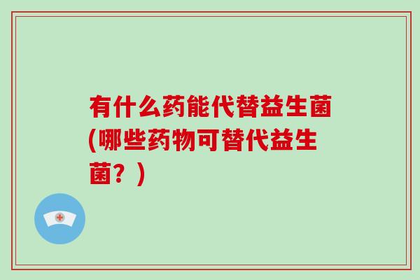 有什么药能代替益生菌(哪些药物可替代益生菌？)