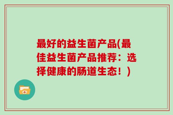 最好的益生菌产品(最佳益生菌产品推荐：选择健康的肠道生态！)