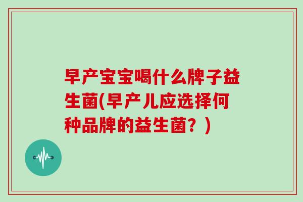 早产宝宝喝什么牌子益生菌(早产儿应选择何种品牌的益生菌？)