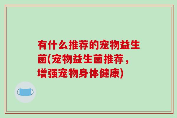 有什么推荐的宠物益生菌(宠物益生菌推荐，增强宠物身体健康)