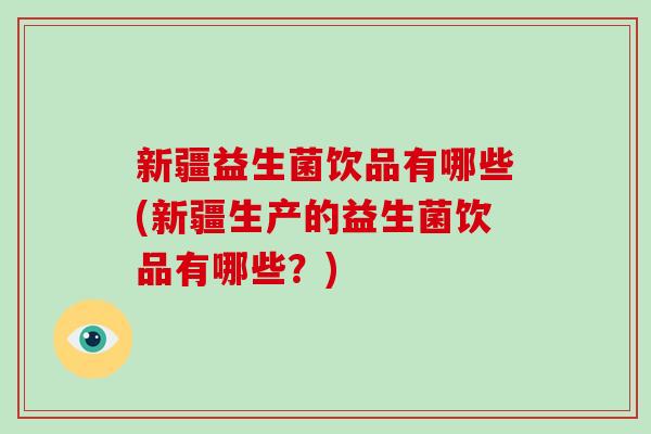 新疆益生菌饮品有哪些(新疆生产的益生菌饮品有哪些？)