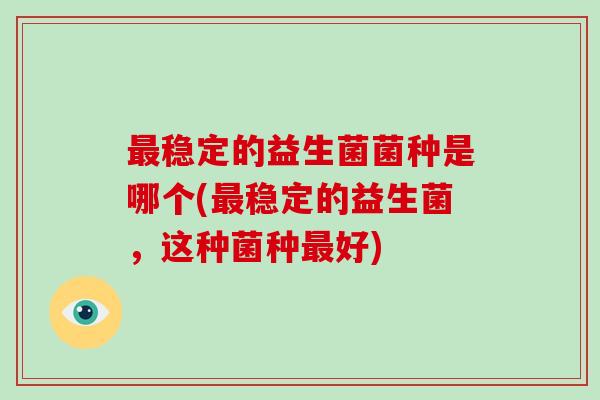 最稳定的益生菌菌种是哪个(最稳定的益生菌，这种菌种最好)