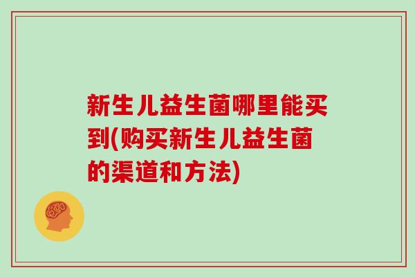 新生儿益生菌哪里能买到(购买新生儿益生菌的渠道和方法)