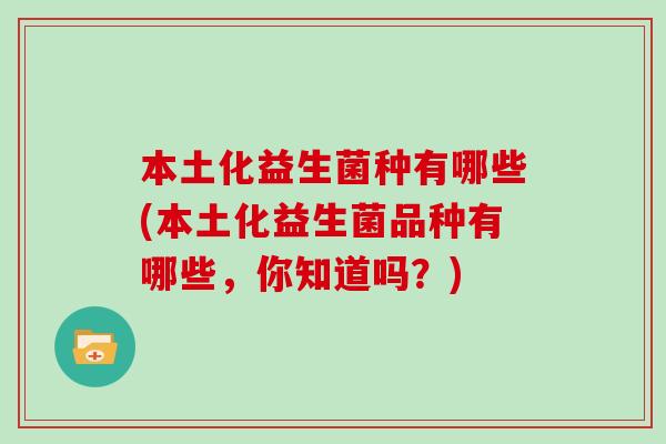 本土化益生菌种有哪些(本土化益生菌品种有哪些，你知道吗？)