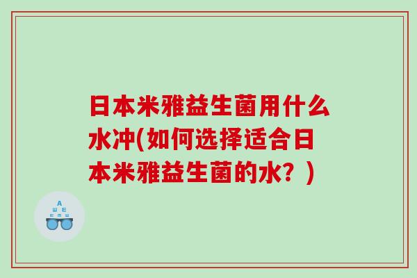 日本米雅益生菌用什么水冲(如何选择适合日本米雅益生菌的水？)