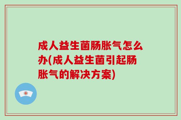 成人益生菌肠怎么办(成人益生菌引起肠的解决方案)