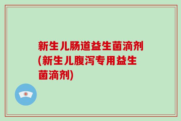 新生儿肠道益生菌滴剂(新生儿专用益生菌滴剂)