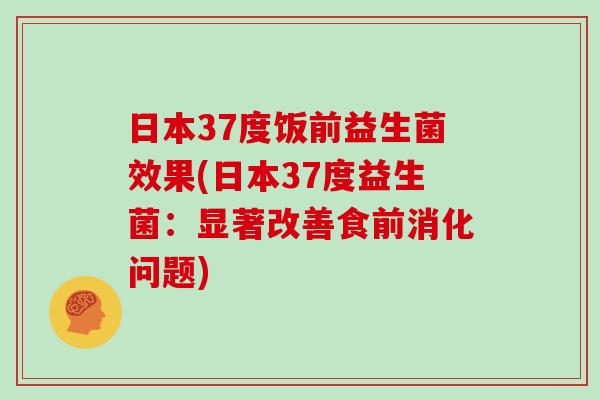 日本37度饭前益生菌效果(日本37度益生菌：显著改善食前消化问题)