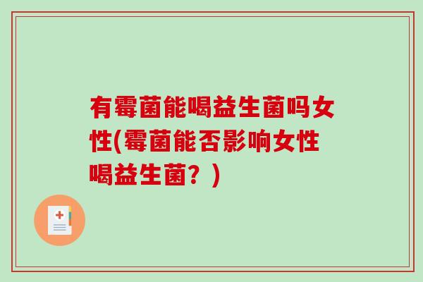 有霉菌能喝益生菌吗女性(霉菌能否影响女性喝益生菌？)