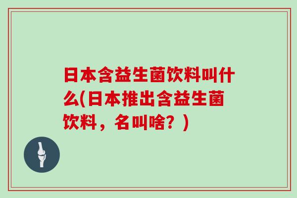 日本含益生菌饮料叫什么(日本推出含益生菌饮料，名叫啥？)