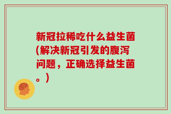 新冠拉稀吃什么益生菌(解决新冠引发的问题,正确选择益生菌。) 新冠拉稀吃什么益生菌(解决新冠引发的问题,正确选择益生菌。)