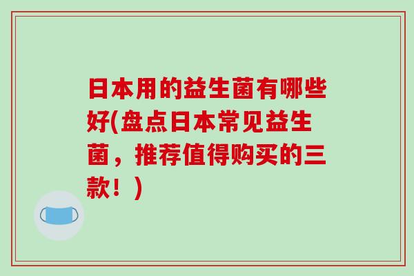 日本用的益生菌有哪些好(盘点日本常见益生菌，推荐值得购买的三款！)