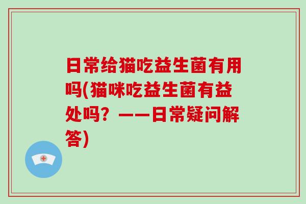 日常给猫吃益生菌有用吗(猫咪吃益生菌有益处吗？——日常疑问解答)