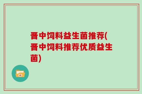晋中饲料益生菌推荐(晋中饲料推荐优质益生菌)