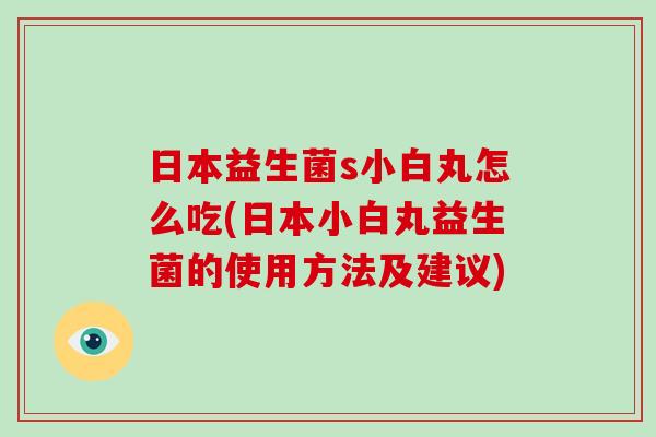 日本益生菌s小白丸怎么吃(日本小白丸益生菌的使用方法及建议)