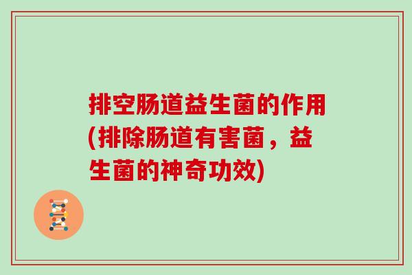 排空肠道益生菌的作用(排除肠道有害菌，益生菌的神奇功效)