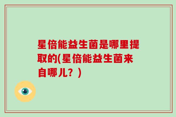 星倍能益生菌是哪里提取的(星倍能益生菌来自哪儿？)