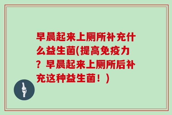 早晨起来上厕所补充什么益生菌(提高力?早晨起来上厕所后补充这种益生菌!) 早晨起来上厕所补充什么益生菌(提高力?早晨起来上厕所后补充这种益生菌!)