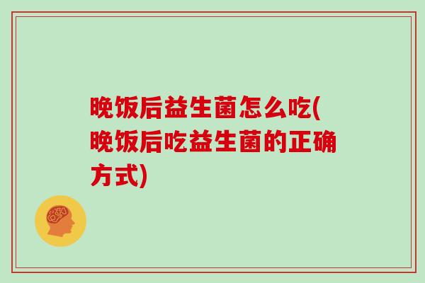 晚饭后益生菌怎么吃(晚饭后吃益生菌的正确方式)