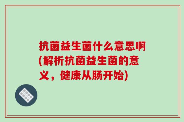 抗菌益生菌什么意思啊(解析抗菌益生菌的意义，健康从肠开始)
