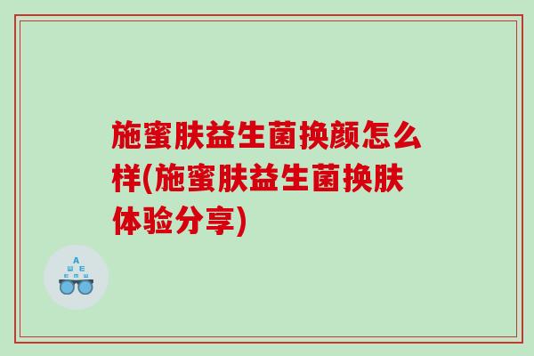施蜜肤益生菌换颜怎么样(施蜜肤益生菌换肤体验分享)