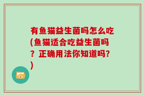 有鱼猫益生菌吗怎么吃(鱼猫适合吃益生菌吗?正确用法你知道吗?) 有鱼猫益生菌吗怎么吃(鱼猫适合吃益生菌吗?正确用法你知道吗?)