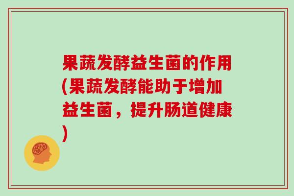 果蔬发酵益生菌的作用(果蔬发酵能助于增加益生菌,提升肠道健康) 果蔬发酵益生菌的作用(果蔬发酵能助于增加益生菌,提升肠道健康)