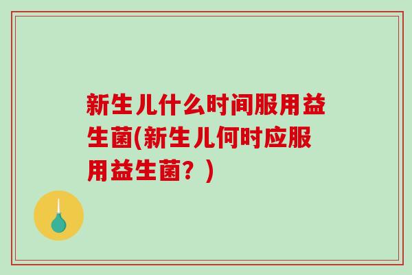 新生儿什么时间服用益生菌(新生儿何时应服用益生菌？)