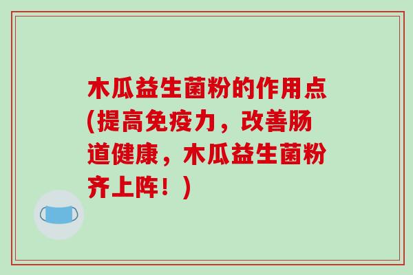 木瓜益生菌粉的作用点(提高免疫力，改善肠道健康，木瓜益生菌粉齐上阵！)