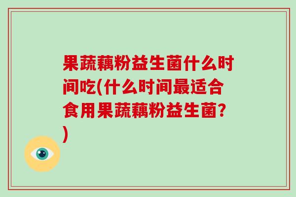 果蔬藕粉益生菌什么时间吃(什么时间适合食用果蔬藕粉益生菌?) 果蔬藕粉益生菌什么时间吃(什么时间适合食用果蔬藕粉益生菌?)