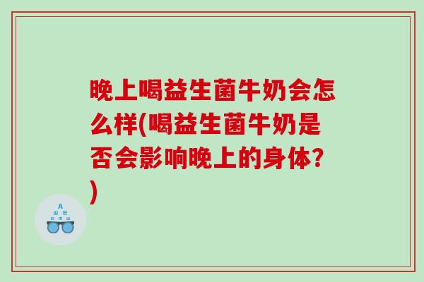 晚上喝益生菌牛奶会怎么样(喝益生菌牛奶是否会影响晚上的身体？)