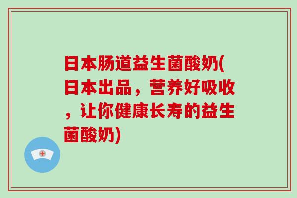 日本肠道益生菌酸奶(日本出品，营养好吸收，让你健康长寿的益生菌酸奶)