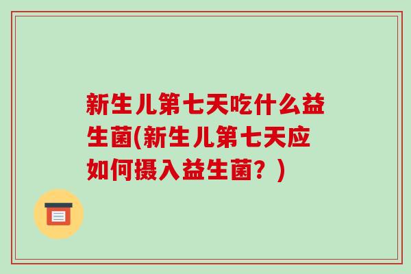 新生儿第七天吃什么益生菌(新生儿第七天应如何摄入益生菌？)