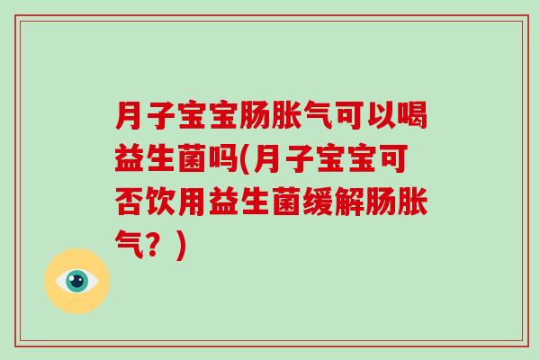 月子宝宝肠胀气可以喝益生菌吗(月子宝宝可否饮用益生菌缓解肠胀气？)