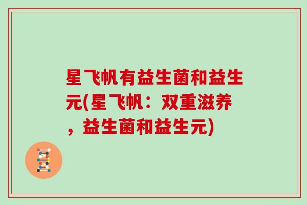 星飞帆有益生菌和益生元(星飞帆：双重滋养，益生菌和益生元)
