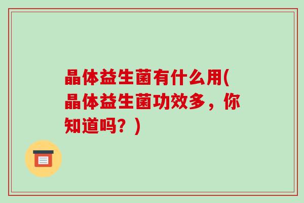 晶体益生菌有什么用(晶体益生菌功效多，你知道吗？)