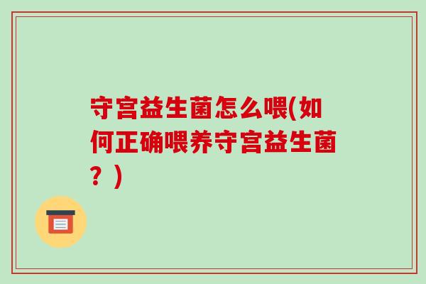 守宫益生菌怎么喂(如何正确喂养守宫益生菌？)