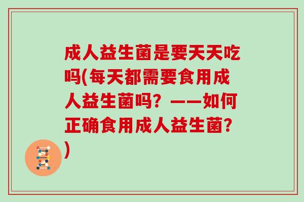 成人益生菌是要天天吃吗(每天都需要食用成人益生菌吗？——如何正确食用成人益生菌？)
