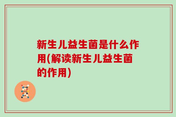 新生儿益生菌是什么作用(解读新生儿益生菌的作用)