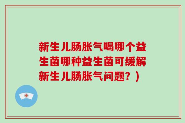 新生儿肠胀气喝哪个益生菌哪种益生菌可缓解新生儿肠胀气问题？)