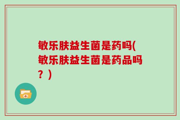 敏乐肤益生菌是药吗(敏乐肤益生菌是药品吗？)