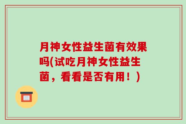 月神女性益生菌有效果吗(试吃月神女性益生菌，看看是否有用！)